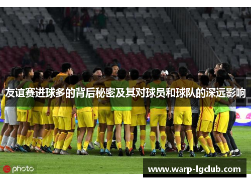 友谊赛进球多的背后秘密及其对球员和球队的深远影响