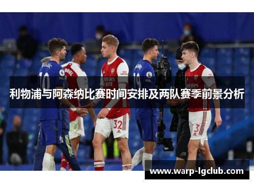 利物浦与阿森纳比赛时间安排及两队赛季前景分析