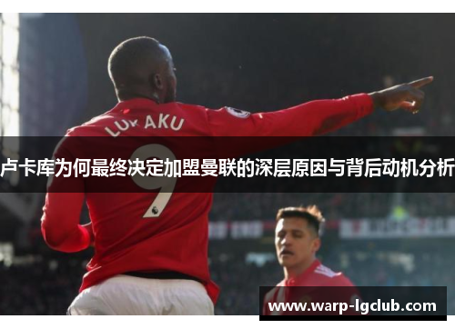 卢卡库为何最终决定加盟曼联的深层原因与背后动机分析