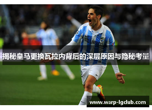 揭秘皇马更换瓦拉内背后的深层原因与隐秘考量