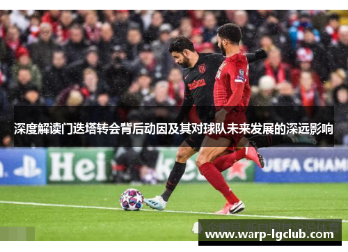 深度解读门迭塔转会背后动因及其对球队未来发展的深远影响 深度解读门迭塔转会背后动因及其对球队未来发展的深远影响