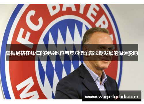 鲁梅尼格在拜仁的领导地位与其对俱乐部长期发展的深远影响