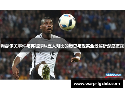 海瑟尔关事件与英超球队五大对比的历史与现实全景解析深度披露 海瑟尔关事件与英超球队五大对比的历史与现实全景解析深度披露