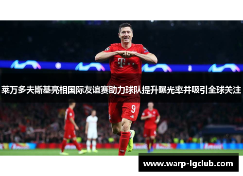 莱万多夫斯基亮相国际友谊赛助力球队提升曝光率并吸引全球关注