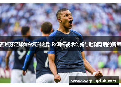 西班牙足球黄金复兴之路 欧洲杯战术创新与胜利背后的智慧