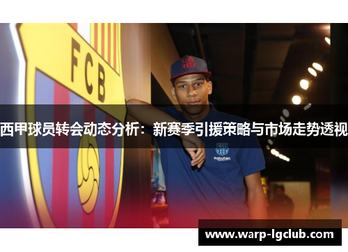 西甲球员转会动态分析：新赛季引援策略与市场走势透视