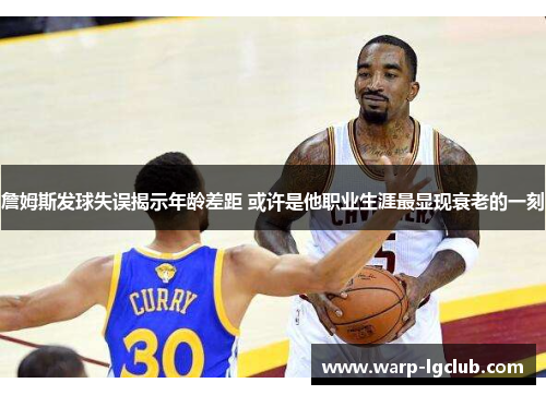 詹姆斯发球失误揭示年龄差距 或许是他职业生涯最显现衰老的一刻