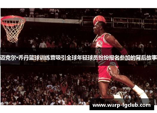 迈克尔·乔丹篮球训练营吸引全球年轻球员纷纷报名参加的背后故事 迈克尔·乔丹篮球训练营吸引全球年轻球员纷纷报名参加的背后故事