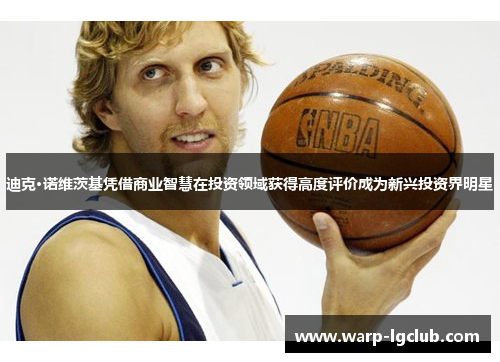 迪克·诺维茨基凭借商业智慧在投资领域获得高度评价成为新兴投资界明星 迪克·诺维茨基凭借商业智慧在投资领域获得高度评价成为新兴投资界明星