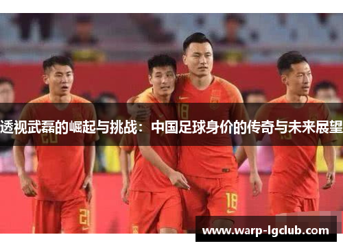 透视武磊的崛起与挑战:中国足球身价的传奇与未来展望 透视武磊的崛起与挑战:中国足球身价的传奇与未来展望
