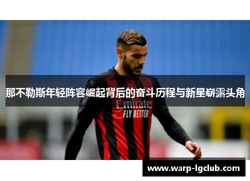 那不勒斯年轻阵容崛起背后的奋斗历程与新星崭露头角 那不勒斯年轻阵容崛起背后的奋斗历程与新星崭露头角