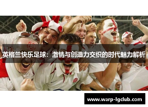 英格兰快乐足球:激情与创造力交织的时代魅力解析 英格兰快乐足球:激情与创造力交织的时代魅力解析