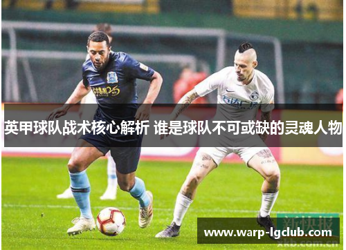 英甲球队战术核心解析 谁是球队不可或缺的灵魂人物 英甲球队战术核心解析 谁是球队不可或缺的灵魂人物