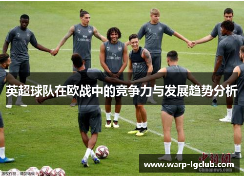 英超球队在欧战中的竞争力与发展趋势分析 英超球队在欧战中的竞争力与发展趋势分析