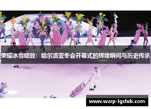 荣耀冰雪绽放:哈尔滨亚冬会开幕式的辉煌瞬间与历史传承 荣耀冰雪绽放:哈尔滨亚冬会开幕式的辉煌瞬间与历史传承