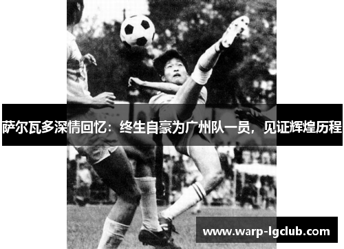 萨尔瓦多深情回忆：终生自豪为广州队一员，见证辉煌历程