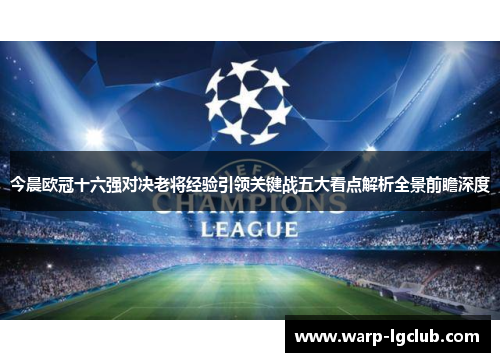 今晨欧冠十六强对决老将经验引领关键战五大看点解析全景前瞻深度 今晨欧冠十六强对决老将经验引领关键战五大看点解析全景前瞻深度