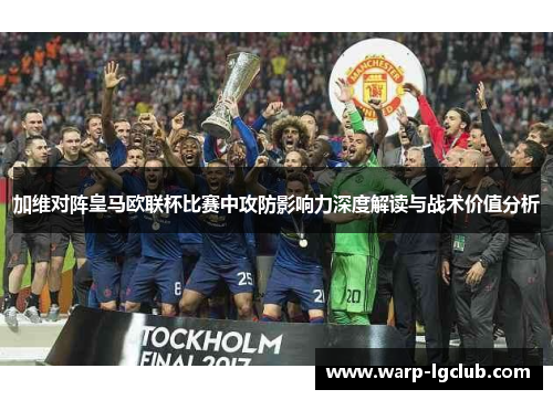 加维对阵皇马欧联杯比赛中攻防影响力深度解读与战术价值分析