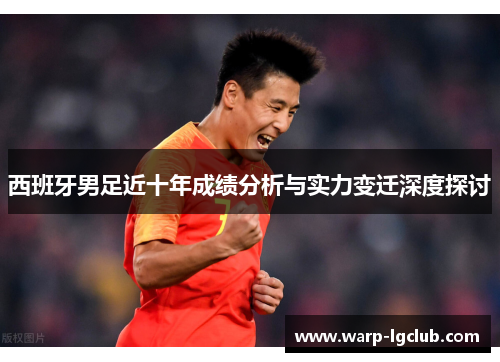 西班牙男足近十年成绩分析与实力变迁深度探讨 西班牙男足近十年成绩分析与实力变迁深度探讨