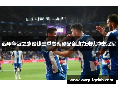 西甲争冠之路锋线三重奏默契配合助力球队冲击冠军 西甲争冠之路锋线三重奏默契配合助力球队冲击冠军