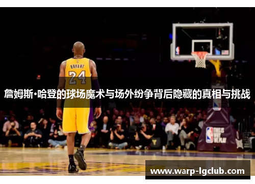 詹姆斯·哈登的球场魔术与场外纷争背后隐藏的真相与挑战 詹姆斯·哈登的球场魔术与场外纷争背后隐藏的真相与挑战