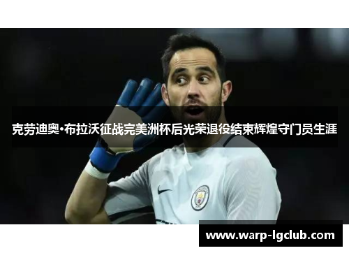 克劳迪奥·布拉沃征战完美洲杯后光荣退役结束辉煌守门员生涯 克劳迪奥·布拉沃征战完美洲杯后光荣退役结束辉煌守门员生涯