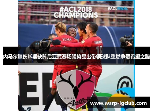 内马尔膝伤长期缺阵后亚冠赛场强势复出带领球队重燃争冠希望之路 内马尔膝伤长期缺阵后亚冠赛场强势复出带领球队重燃争冠希望之路