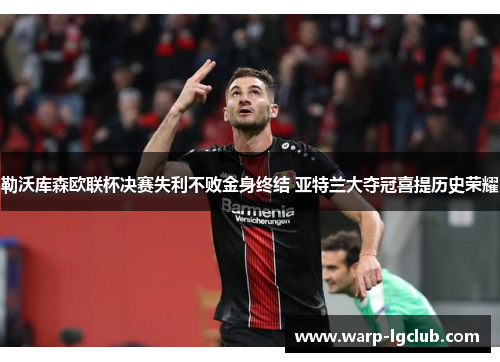 勒沃库森欧联杯决赛失利不败金身终结 亚特兰大夺冠喜提历史荣耀 勒沃库森欧联杯决赛失利不败金身终结 亚特兰大夺冠喜提历史荣耀
