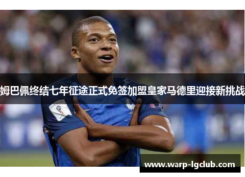 姆巴佩终结七年征途正式免签加盟皇家马德里迎接新挑战