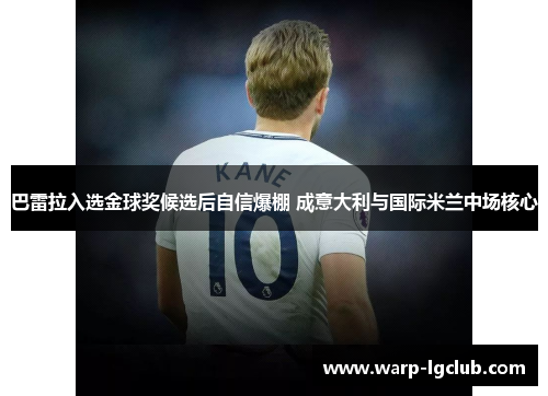 巴雷拉入选金球奖候选后自信爆棚 成意大利与国际米兰中场核心 巴雷拉入选金球奖候选后自信爆棚 成意大利与国际米兰中场核心