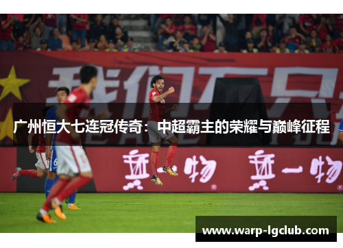 广州恒大七连冠传奇:中超霸主的荣耀与巅峰征程 广州恒大七连冠传奇:中超霸主的荣耀与巅峰征程