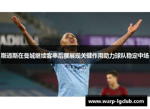 斯通斯在曼城继续客串后腰展现关键作用助力球队稳定中场 斯通斯在曼城继续客串后腰展现关键作用助力球队稳定中场