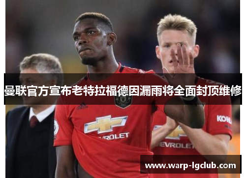 曼联官方宣布老特拉福德因漏雨将全面封顶维修 曼联官方宣布老特拉福德因漏雨将全面封顶维修