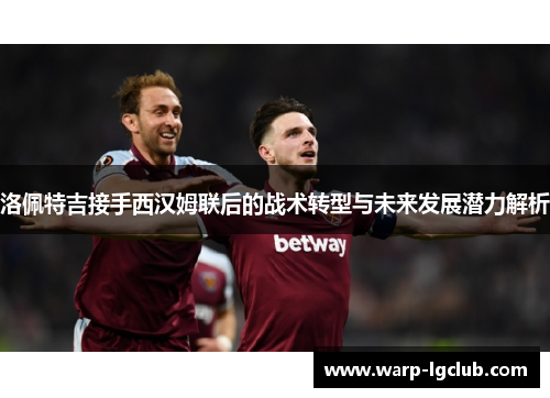 洛佩特吉接手西汉姆联后的战术转型与未来发展潜力解析