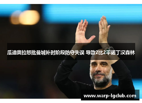 瓜迪奥拉怒批曼城补时阶段防守失误 导致2比2平诺丁汉森林