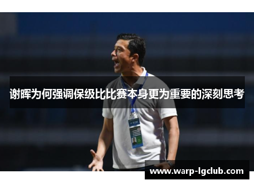 谢晖为何强调保级比比赛本身更为重要的深刻思考