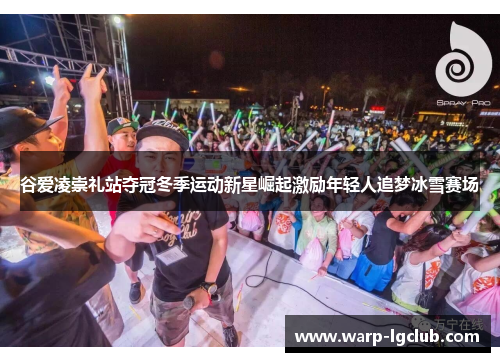 谷爱凌崇礼站夺冠冬季运动新星崛起激励年轻人追梦冰雪赛场