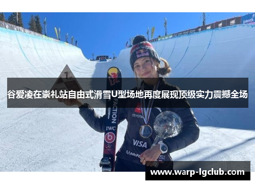 谷爱凌在崇礼站自由式滑雪U型场地再度展现顶级实力震撼全场