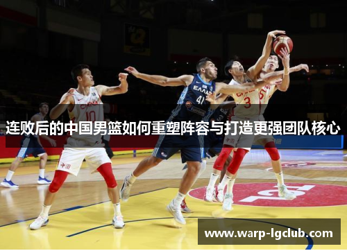 连败后的中国男篮如何重塑阵容与打造更强团队核心