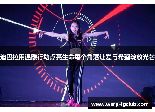 迪巴拉用温暖行动点亮生命每个角落让爱与希望绽放光芒