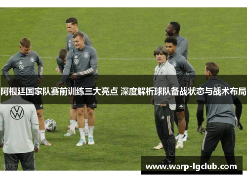 阿根廷国家队赛前训练三大亮点 深度解析球队备战状态与战术布局 阿根廷国家队赛前训练三大亮点 深度解析球队备战状态与战术布局