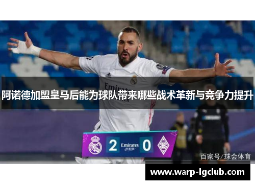 阿诺德加盟皇马后能为球队带来哪些战术革新与竞争力提升 阿诺德加盟皇马后能为球队带来哪些战术革新与竞争力提升
