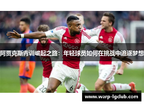 阿贾克斯青训崛起之路:年轻球员如何在挑战中追逐梦想 阿贾克斯青训崛起之路:年轻球员如何在挑战中追逐梦想