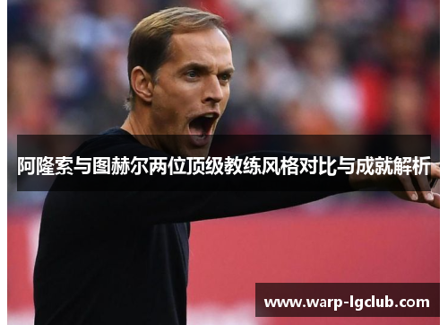 阿隆索与图赫尔两位顶级教练风格对比与成就解析 阿隆索与图赫尔两位顶级教练风格对比与成就解析