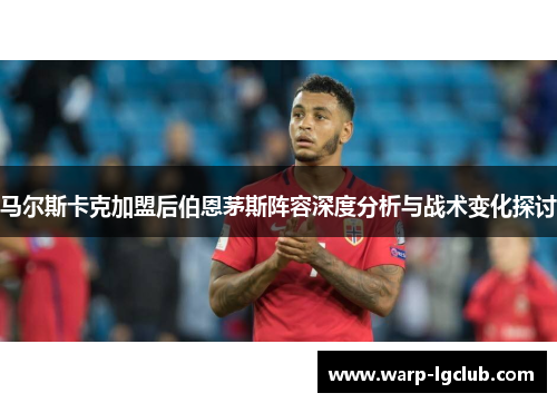 马尔斯卡克加盟后伯恩茅斯阵容深度分析与战术变化探讨 马尔斯卡克加盟后伯恩茅斯阵容深度分析与战术变化探讨