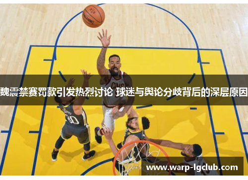 魏震禁赛罚款引发热烈讨论 球迷与舆论分歧背后的深层原因 魏震禁赛罚款引发热烈讨论 球迷与舆论分歧背后的深层原因