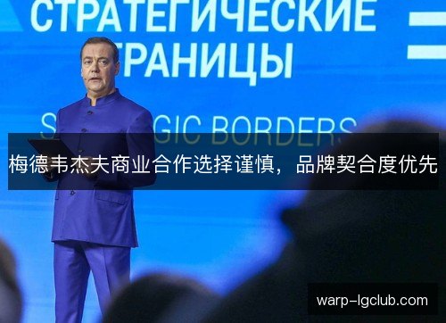 梅德韦杰夫商业合作选择谨慎,品牌契合度优先 梅德韦杰夫商业合作选择谨慎,品牌契合度优先