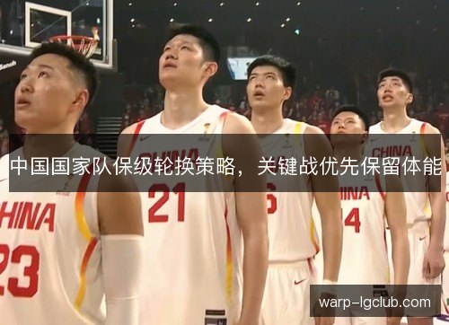 中国国家队保级轮换策略，关键战优先保留体能