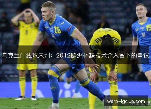乌克兰门线球未判:2012欧洲杯缺技术介入留下的争议 乌克兰门线球未判:2012欧洲杯缺技术介入留下的争议